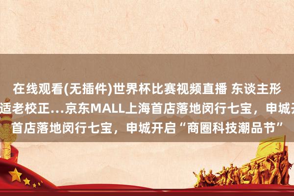 在线观看(无插件)世界杯比赛视频直播 东谈主形机器东谈主站岗、银龄适老校正…京东MALL上海首店落地闵行七宝,申城开启“商圈科技潮品节”