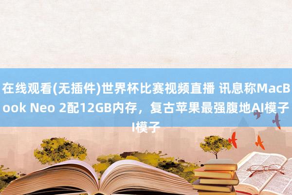 在线观看(无插件)世界杯比赛视频直播 讯息称MacBook Neo 2配12GB内存,复古苹果最强腹地AI模子