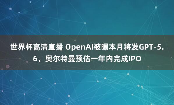 世界杯高清直播 OpenAI被曝本月将发GPT-5.6,奥尔特曼预估一年内完成IPO