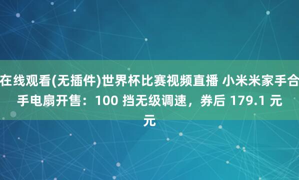 在线观看(无插件)世界杯比赛视频直播 小米米家手合手电扇开售:100 挡无级调速,券后 179.1 元