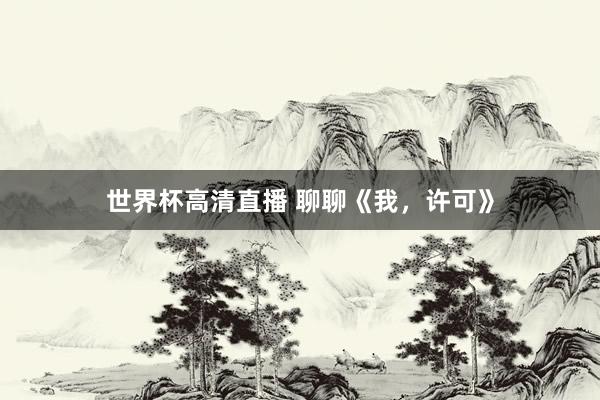 世界杯高清直播 聊聊《我,许可》