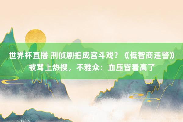 世界杯直播 刑侦剧拍成宫斗戏?《低智商违警》被骂上热搜,不雅众:血压皆看高了