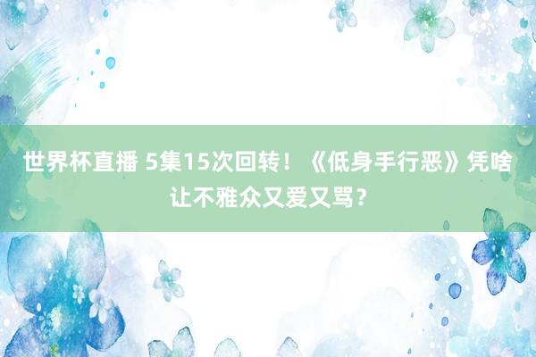 世界杯直播 5集15次回转!《低身手行恶》凭啥让不雅众又爱又骂?