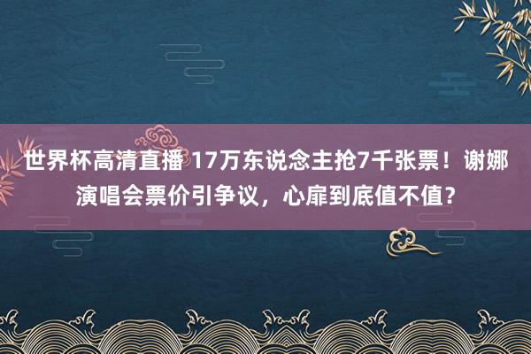 世界杯高清直播 17万东说念主抢7千张票！谢娜演唱会票价引争议，心扉到底值不值？