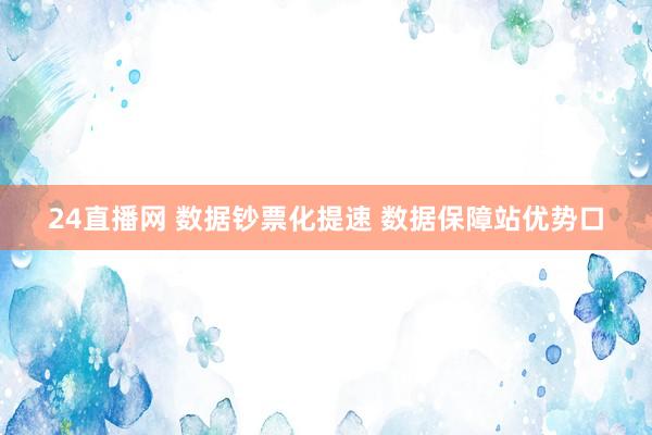 24直播网 数据钞票化提速 数据保障站优势口