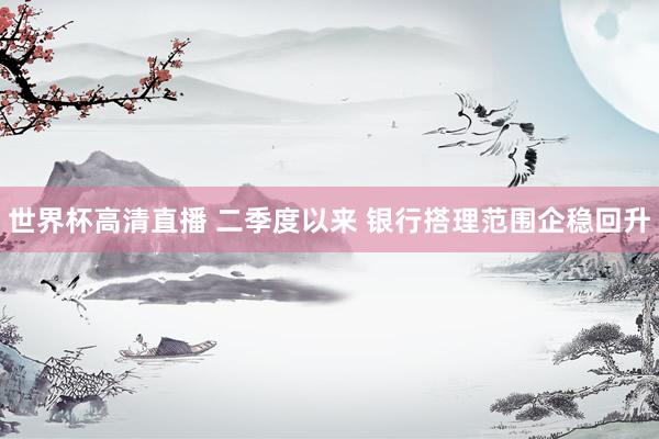 世界杯高清直播 二季度以来 银行搭理范围企稳回升