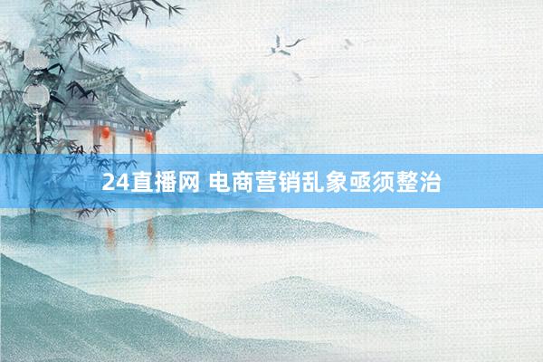 24直播网 电商营销乱象亟须整治