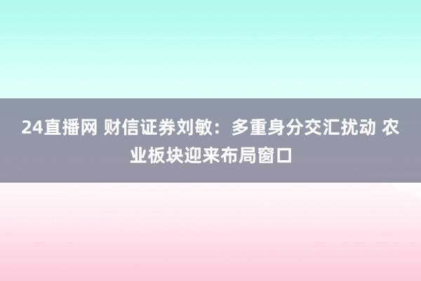 24直播网 财信证券刘敏：多重身分交汇扰动 农业板块迎来布局窗口