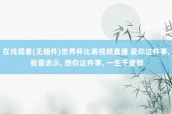 在线观看(无插件)世界杯比赛视频直播 爱你这件事, 我最表示, 想你这件事, 一生千里醉