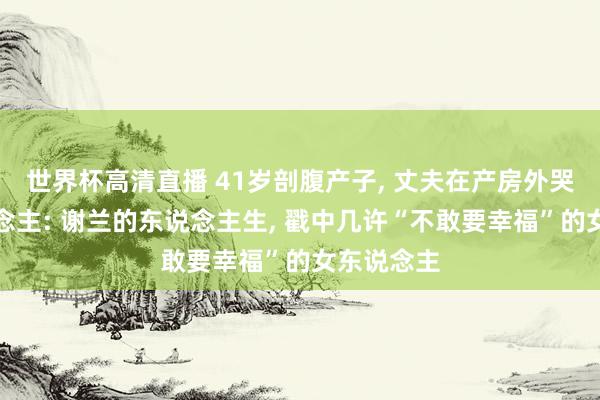 世界杯高清直播 41岁剖腹产子, 丈夫在产房外哭成泪东说念主: 谢兰的东说念主生, 戳中几许“不敢要幸福”的女东说念主