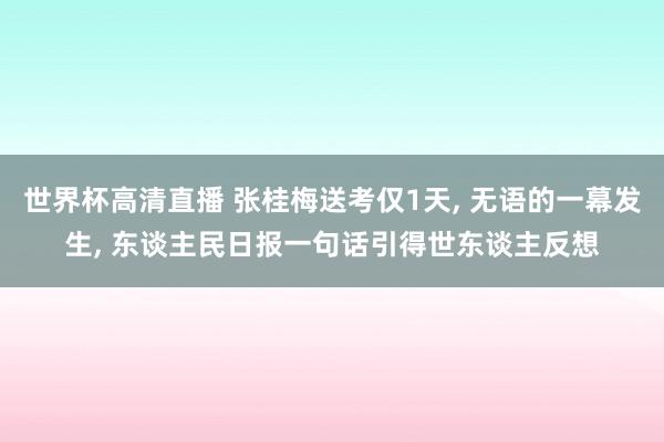 世界杯高清直播 张桂梅送考仅1天, 无语的一幕发生, 东谈主民日报一句话引得世东谈主反想