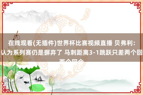在线观看(无插件)世界杯比赛视频直播 贝弗利：不认为系列赛仍是摒弃了 马刺距离3-1跳跃只差两个回合