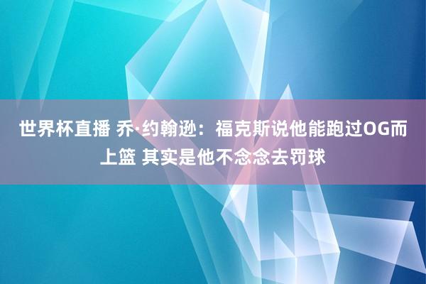 世界杯直播 乔·约翰逊:福克斯说他能跑过OG而上篮 其实是他不念念去罚球