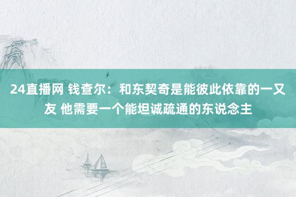 24直播网 钱查尔：和东契奇是能彼此依靠的一又友 他需要一个能坦诚疏通的东说念主