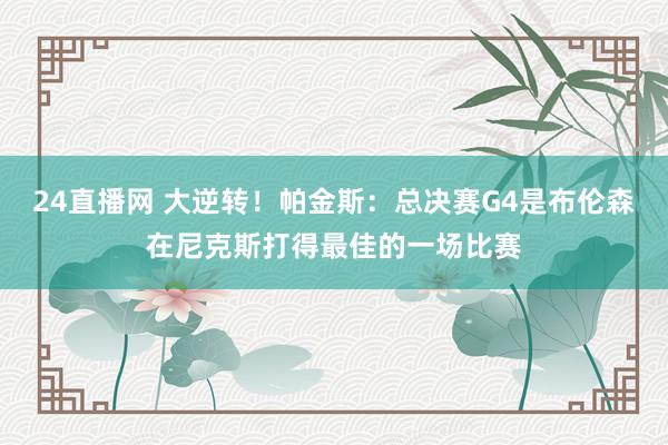 24直播网 大逆转!帕金斯:总决赛G4是布伦森在尼克斯打得最佳的一场比赛