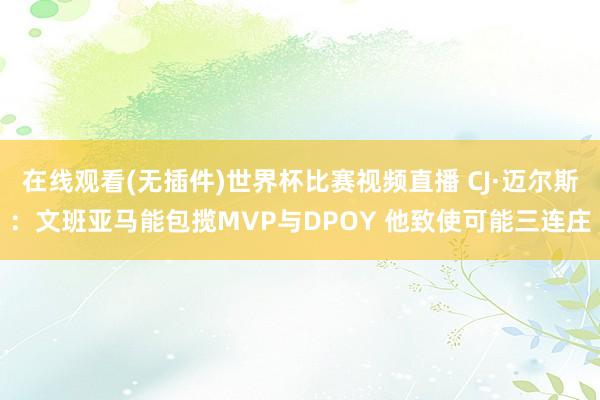 在线观看(无插件)世界杯比赛视频直播 CJ·迈尔斯：文班亚马能包揽MVP与DPOY 他致使可能三连庄