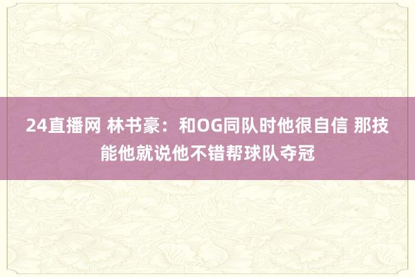 24直播网 林书豪：和OG同队时他很自信 那技能他就说他不错帮球队夺冠