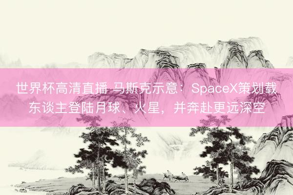 世界杯高清直播 马斯克示意:SpaceX策划载东谈主登陆月球、火星,并奔赴更远深空