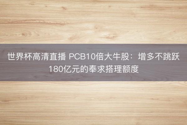 世界杯高清直播 PCB10倍大牛股:增多不跳跃180亿元的奉求搭理额度