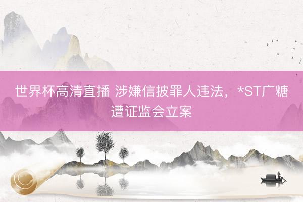 世界杯高清直播 涉嫌信披罪人违法，*ST广糖遭证监会立案