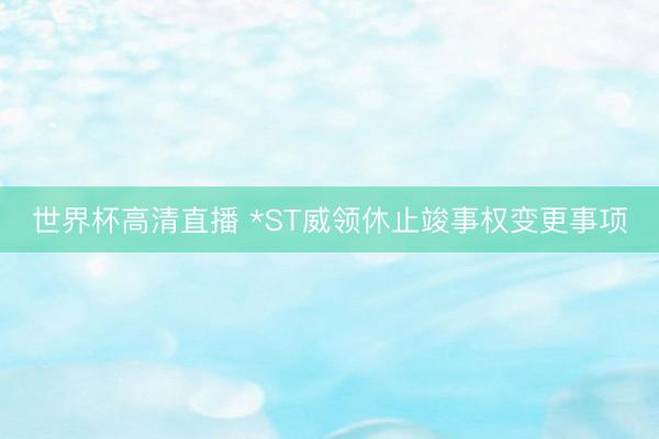 世界杯高清直播 *ST威领休止竣事权变更事项