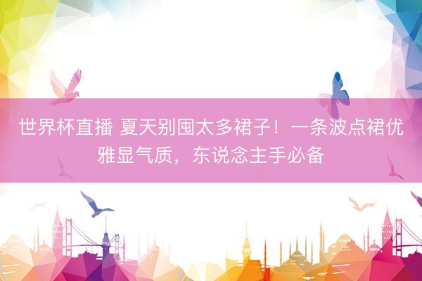 世界杯直播 夏天别囤太多裙子!一条波点裙优雅显气质,东说念主手必备