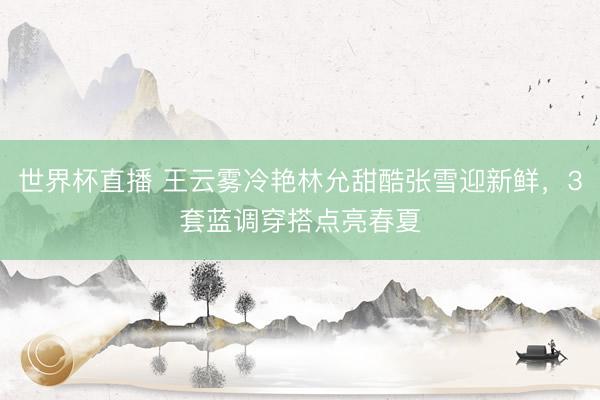 世界杯直播 王云雾冷艳林允甜酷张雪迎新鲜,3套蓝调穿搭点亮春夏