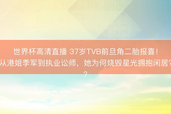 世界杯高清直播 37岁TVB前旦角二胎报喜!从港姐季军到执业讼师,她为何烧毁星光拥抱闲居?