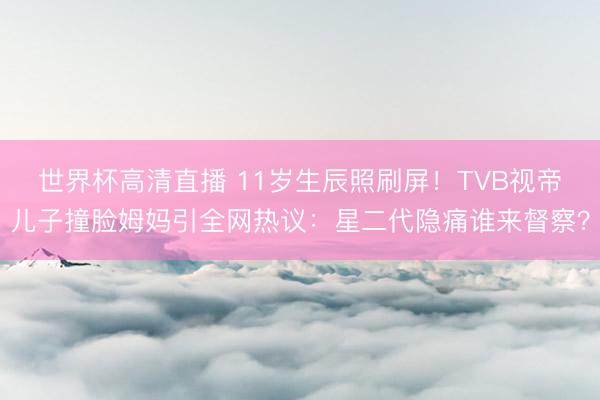 世界杯高清直播 11岁生辰照刷屏!TVB视帝儿子撞脸姆妈引全网热议:星二代隐痛谁来督察?