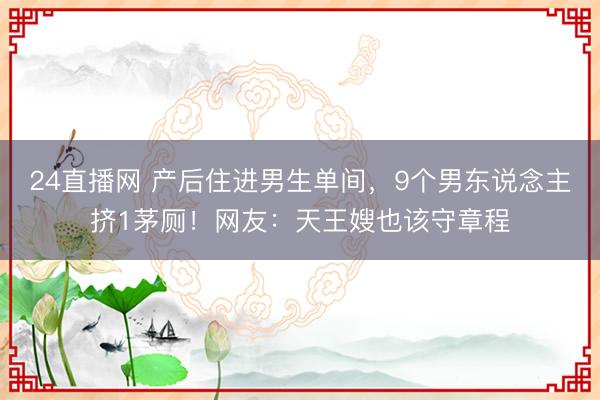 24直播网 产后住进男生单间,9个男东说念主挤1茅厕!网友:天王嫂也该守章程