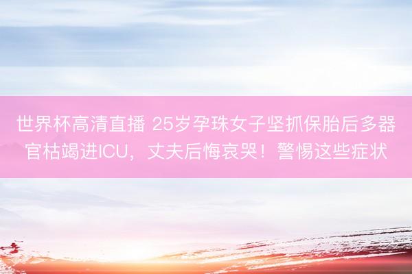 世界杯高清直播 25岁孕珠女子坚抓保胎后多器官枯竭进ICU,丈夫后悔哀哭!警惕这些症状
