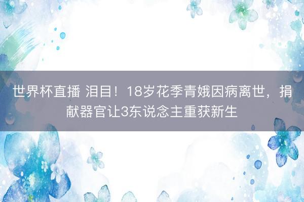 世界杯直播 泪目!18岁花季青娥因病离世,捐献器官让3东说念主重获新生