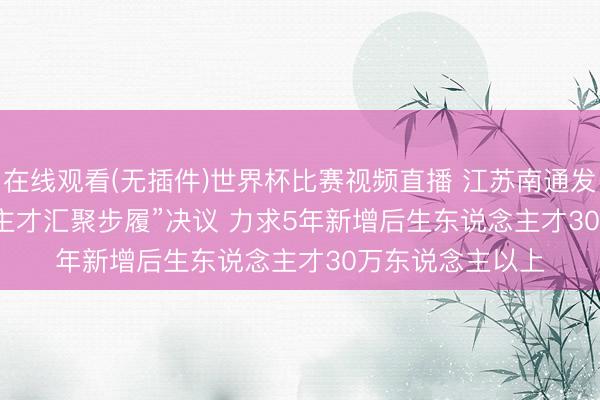 在线观看(无插件)世界杯比赛视频直播 江苏南通发布“后生东说念主才汇聚步履”决议 力求5年新增后生东说念主才30万东说念主以上