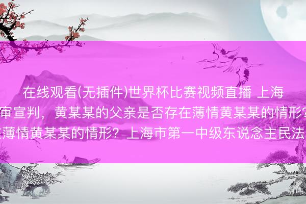 在线观看(无插件)世界杯比赛视频直播 上海3岁男童被虐致死案一审宣判,黄某某的父亲是否存在薄情黄某某的情形?上海市第一中级东说念主民法院答疑