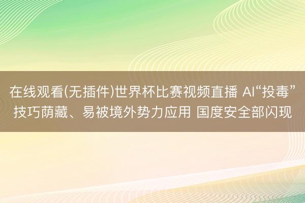 在线观看(无插件)世界杯比赛视频直播 AI“投毒”技巧荫藏、易被境外势力应用 国度安全部闪现