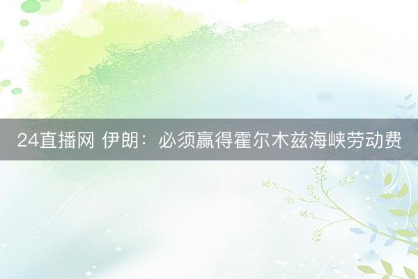 24直播网 伊朗：必须赢得霍尔木兹海峡劳动费