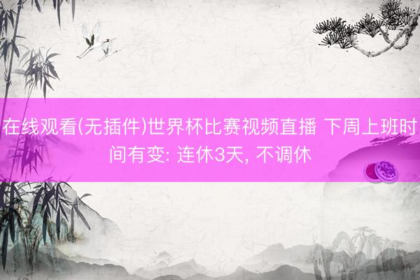 在线观看(无插件)世界杯比赛视频直播 下周上班时间有变: 连休3天, 不调休