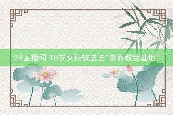 24直播网 18岁女孩被送进“素养教会基地”