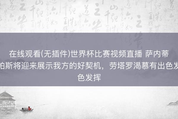 在线观看(无插件)世界杯比赛视频直播 萨内蒂：帕斯将迎来展示我方的好契机，劳塔罗渴慕有出色发挥