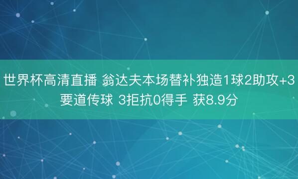 世界杯高清直播 翁达夫本场替补独造1球2助攻+3要道传球 3拒抗0得手 获8.9分