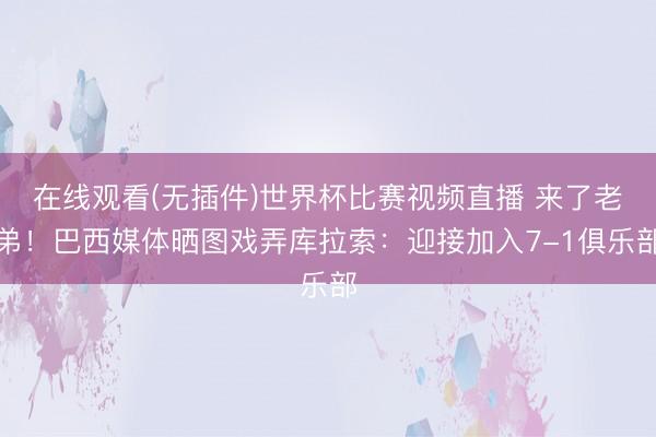 在线观看(无插件)世界杯比赛视频直播 来了老弟！巴西媒体晒图戏弄库拉索：迎接加入7-1俱乐部