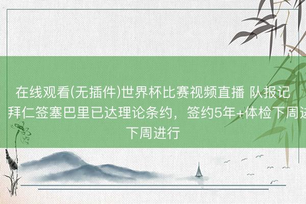在线观看(无插件)世界杯比赛视频直播 队报记者：拜仁签塞巴里已达理论条约，签约5年+体检下周进行