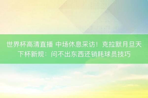 世界杯高清直播 中场休息采访！克拉默月旦天下杯新规：问不出东西还销耗球员技巧