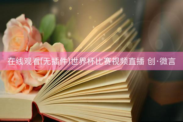 在线观看(无插件)世界杯比赛视频直播 创·微言
