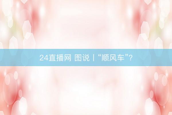 24直播网 图说丨“顺风车”？