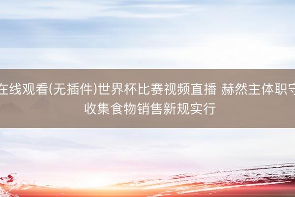 在线观看(无插件)世界杯比赛视频直播 赫然主体职守 收集食物销售新规实行