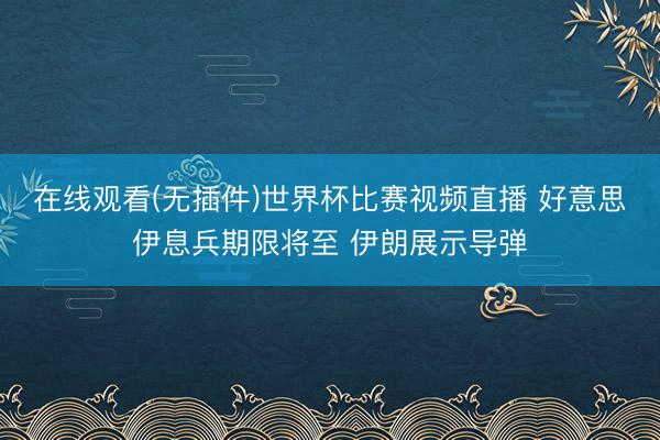 在线观看(无插件)世界杯比赛视频直播 好意思伊息兵期限将至 伊朗展示导弹