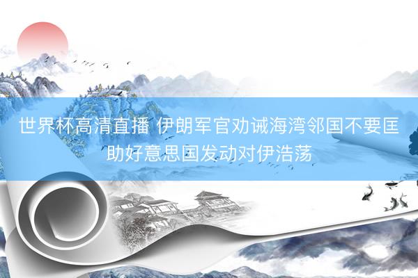 世界杯高清直播 伊朗军官劝诫海湾邻国不要匡助好意思国发动对伊浩荡