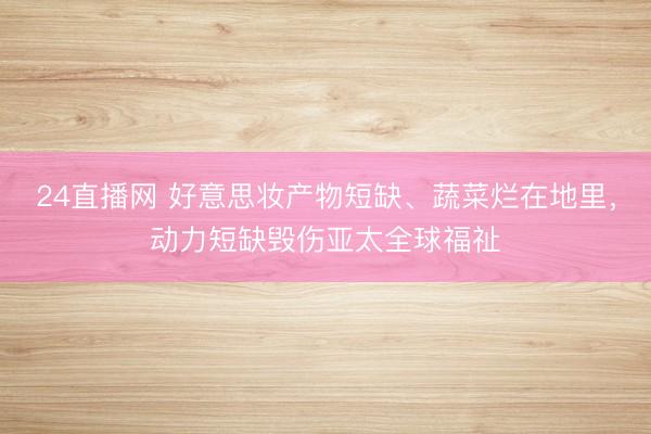 24直播网 好意思妆产物短缺、蔬菜烂在地里，动力短缺毁伤亚太全球福祉