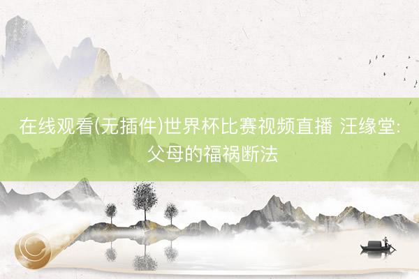 在线观看(无插件)世界杯比赛视频直播 汪缘堂: 父母的福祸断法